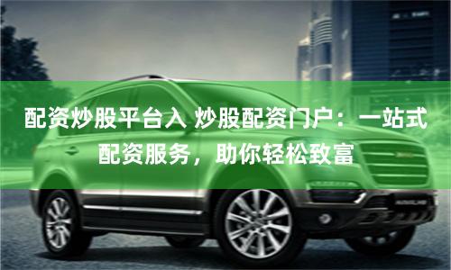 配资炒股平台入 炒股配资门户：一站式配资服务，助你轻松致富