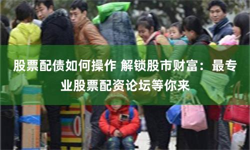股票配债如何操作 解锁股市财富:最专业股票配资论坛等你来