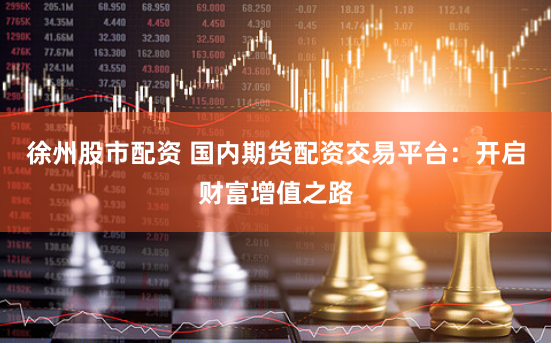徐州股市配资 国内期货配资交易平台:开启财富增值之路