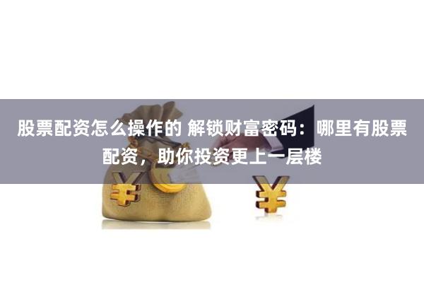 股票配资怎么操作的 解锁财富密码:哪里有股票配资,助你投资更上一层楼