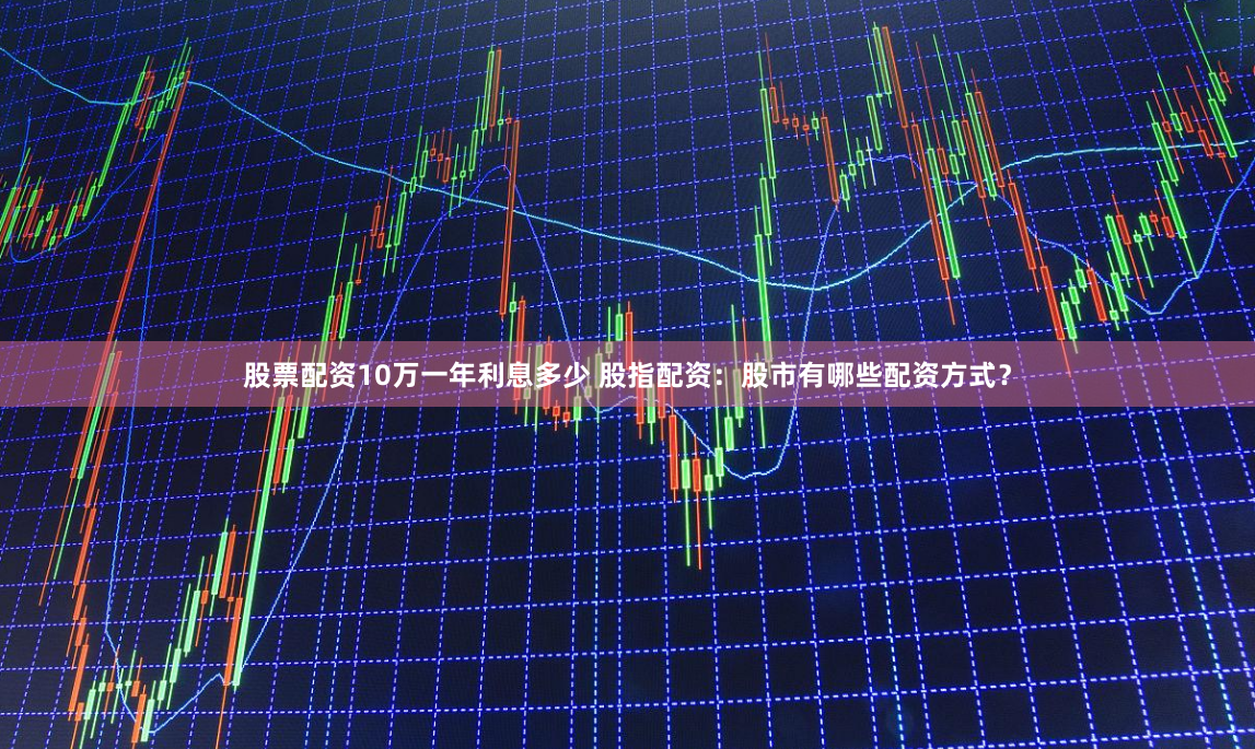 股票配资10万一年利息多少 股指配资：股市有哪些配资方式？