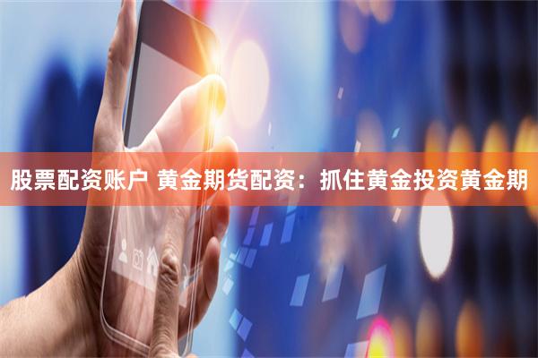 股票配资账户 黄金期货配资：抓住黄金投资黄金期