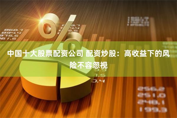 中国十大股票配资公司 配资炒股：高收益下的风险不容忽视