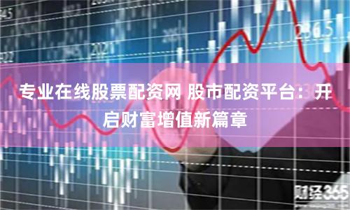 专业在线股票配资网 股市配资平台:开启财富增值新篇章