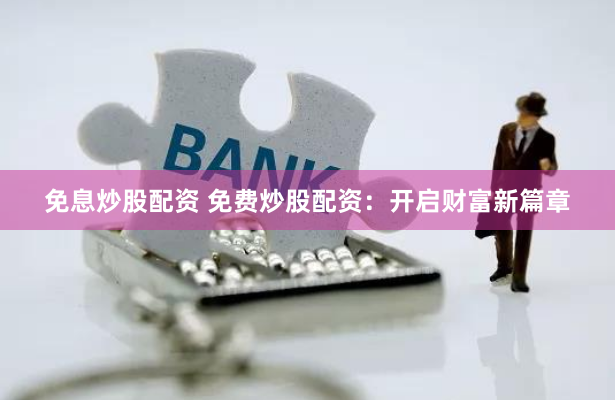 免息炒股配资 免费炒股配资：开启财富新篇章