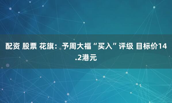 配资 股票 花旗:予周大福“买入”评级 目标价14.2港元