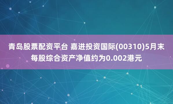 青岛股票配资平台 嘉进投资国际(00310)5月末每股综合资产净值约为0.002港元