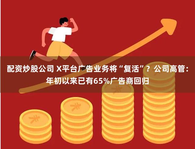 配资炒股公司 X平台广告业务将“复活”?公司高管:年初以来已有65%广告商回归