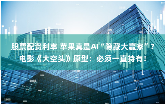 股票配资利率 苹果真是AI“隐藏大赢家”?电影《大空头》原型:必须一直持有!