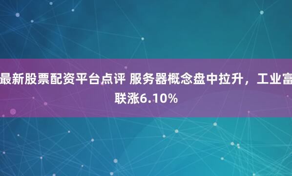最新股票配资平台点评 服务器概念盘中拉升,工业富联涨6.10%