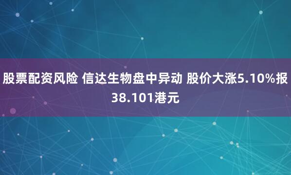 股票配资风险 信达生物盘中异动 股价大涨5.10%报38.101港元