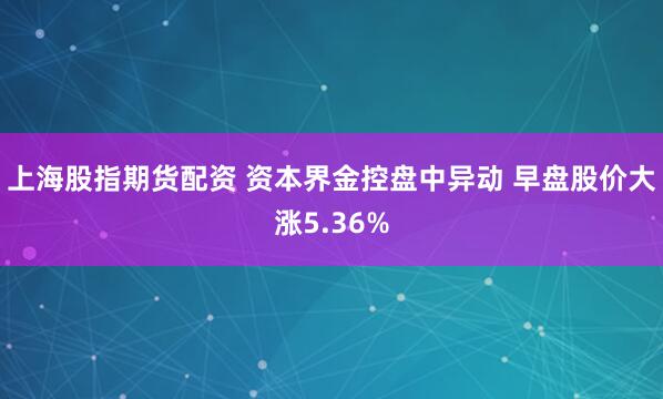 上海股指期货配资 资本界金控盘中异动 早盘股价大涨5.36%