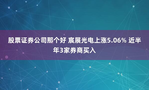 股票证券公司那个好 宸展光电上涨5.06% 近半年3家券商买入