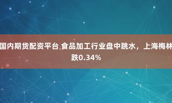 国内期货配资平台 食品加工行业盘中跳水，上海梅林跌0.34%