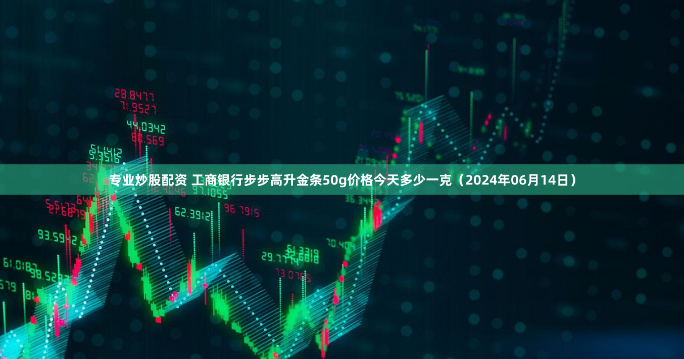 专业炒股配资 工商银行步步高升金条50g价格今天多少一克(2024年06月14日)