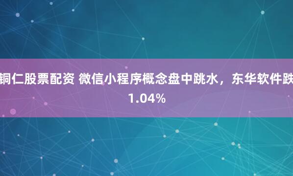 铜仁股票配资 微信小程序概念盘中跳水，东华软件跌1.04%