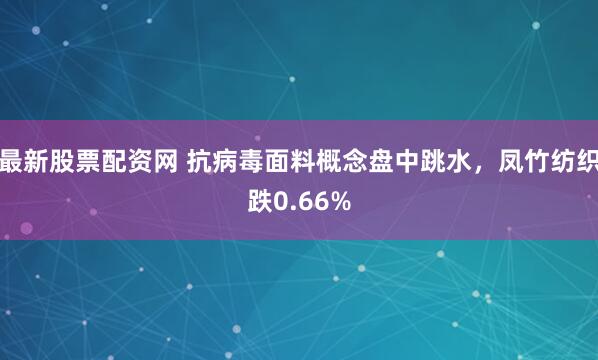 最新股票配资网 抗病毒面料概念盘中跳水，凤竹纺织跌0.66%