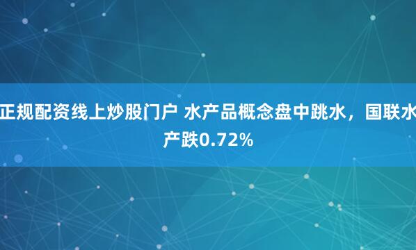 正规配资线上炒股门户 水产品概念盘中跳水,国联水产跌0.72%