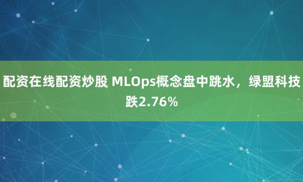 配资在线配资炒股 MLOps概念盘中跳水，绿盟科技跌2.76%