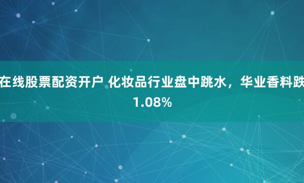 在线股票配资开户 化妆品行业盘中跳水，华业香料跌1.08%