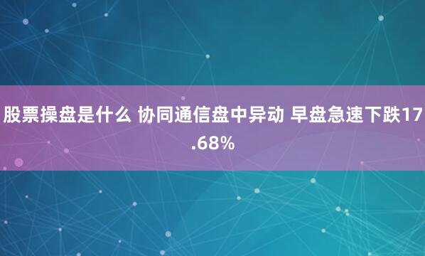 股票操盘是什么 协同通信盘中异动 早盘急速下跌17.68%