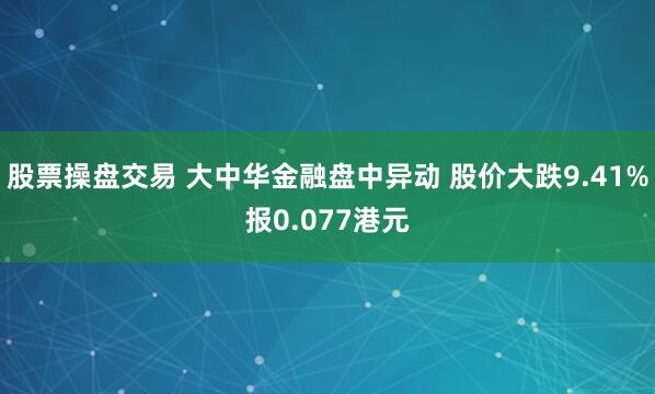股票操盘交易 大中华金融盘中异动 股价大跌9.41%报0.077港元