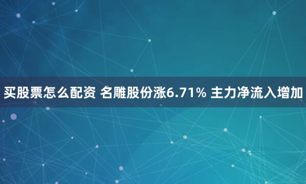 买股票怎么配资 名雕股份涨6.71% 主力净流入增加