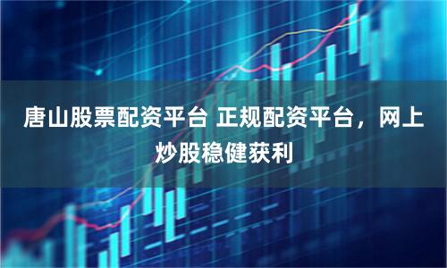 唐山股票配资平台 正规配资平台，网上炒股稳健获利
