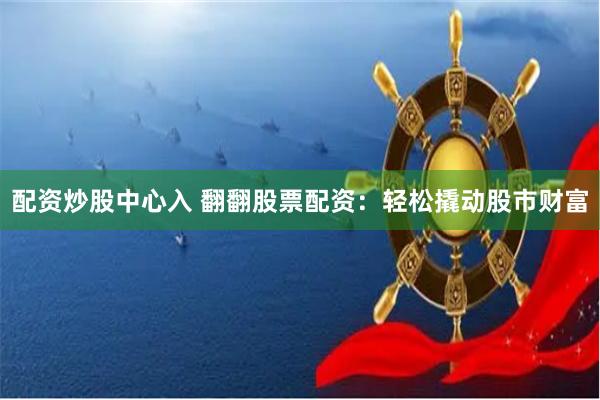配资炒股中心入 翻翻股票配资：轻松撬动股市财富