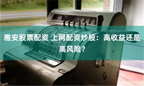 雅安股票配资 上网配资炒股：高收益还是高风险？
