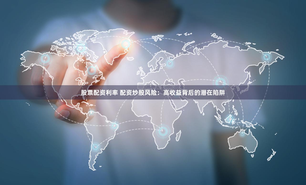 股票配资利率 配资炒股风险：高收益背后的潜在陷阱