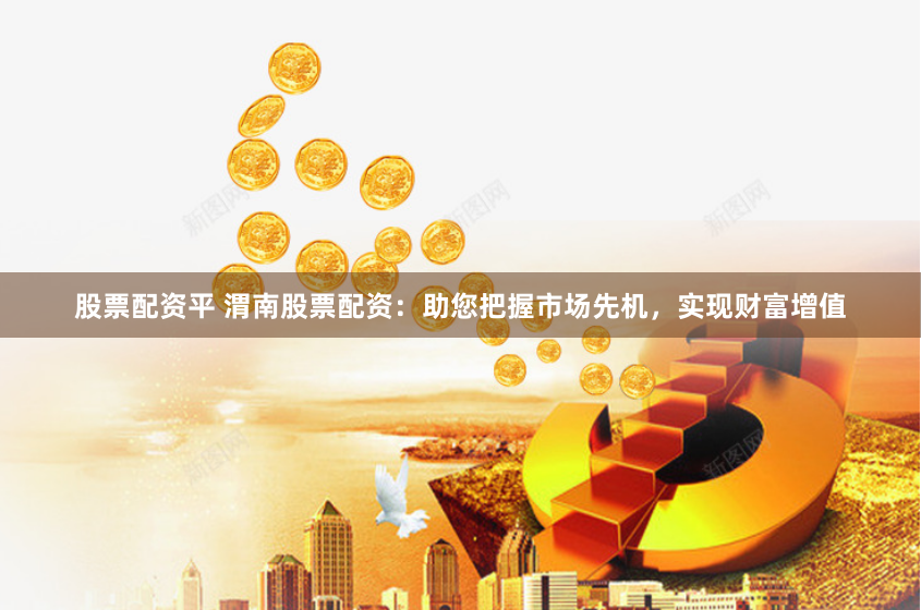 股票配资平 渭南股票配资:助您把握市场先机,实现财富增值