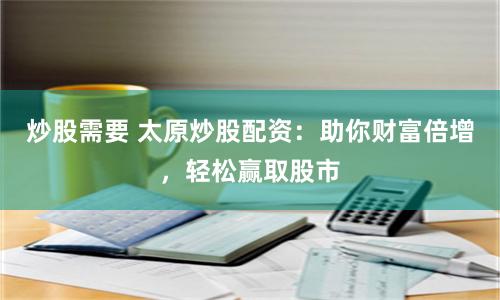 炒股需要 太原炒股配资:助你财富倍增,轻松赢取股市