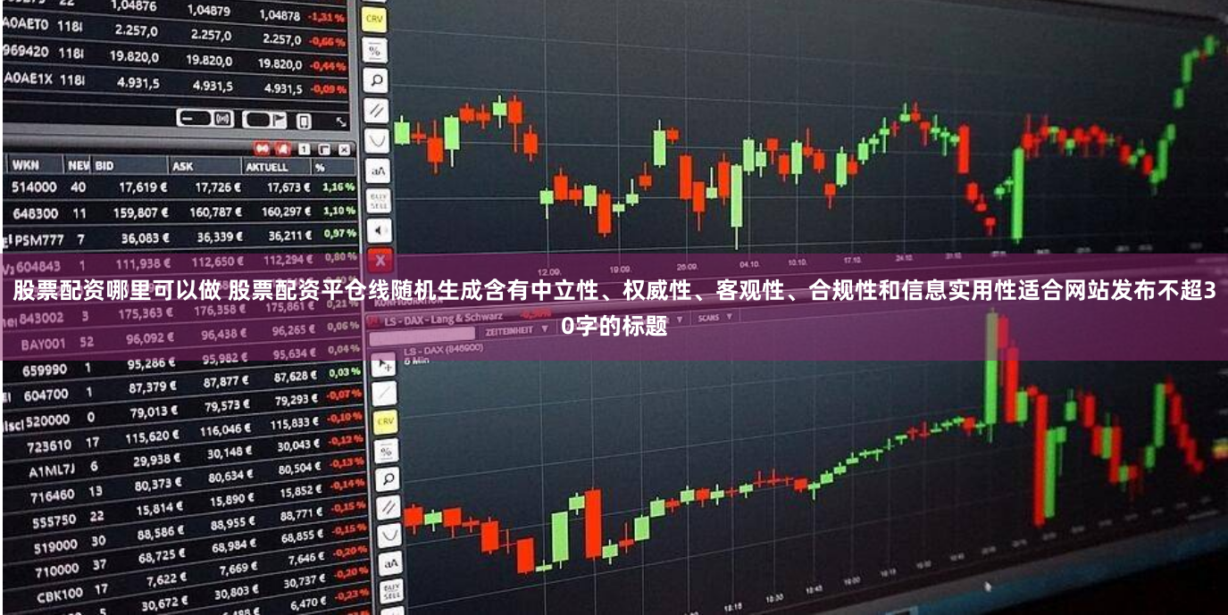 股票配资哪里可以做 股票配资平仓线随机生成含有中立性、权威性、客观性、合规性和信息实用性适合网站发布不超30字的标题