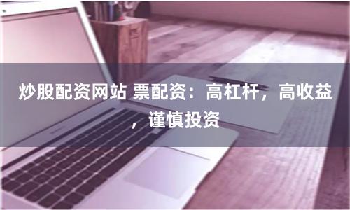 炒股配资网站 票配资：高杠杆，高收益，谨慎投资