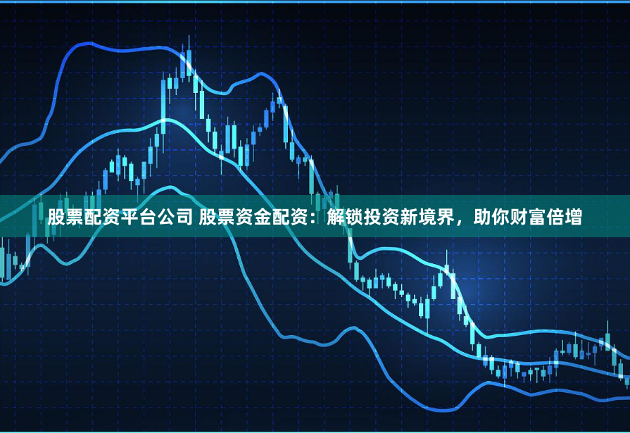 股票配资平台公司 股票资金配资：解锁投资新境界，助你财富倍增