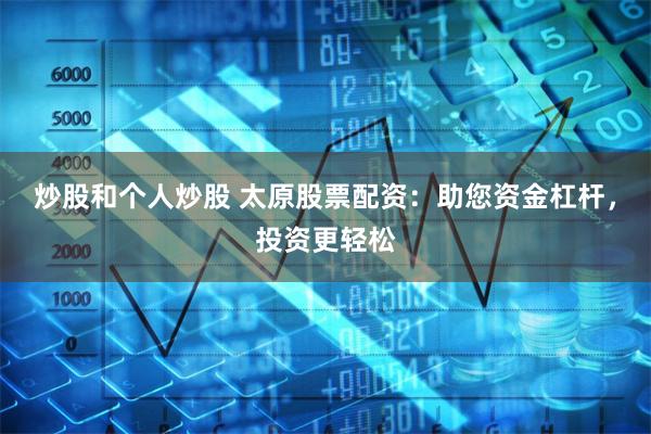 炒股和个人炒股 太原股票配资：助您资金杠杆，投资更轻松
