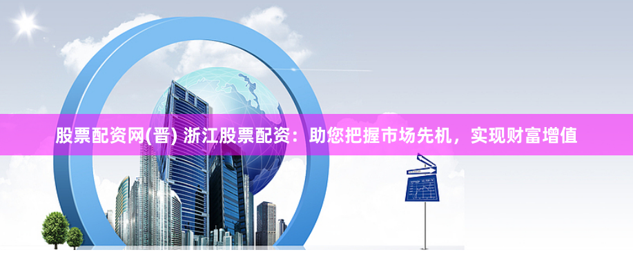 股票配资网(晋) 浙江股票配资：助您把握市场先机，实现财富增值