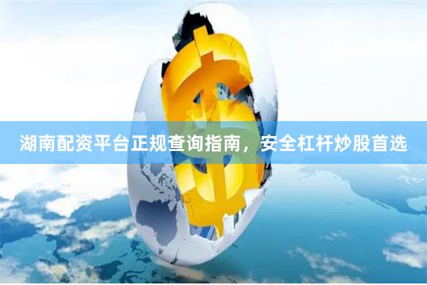 湖南配资平台正规查询指南，安全杠杆炒股首选