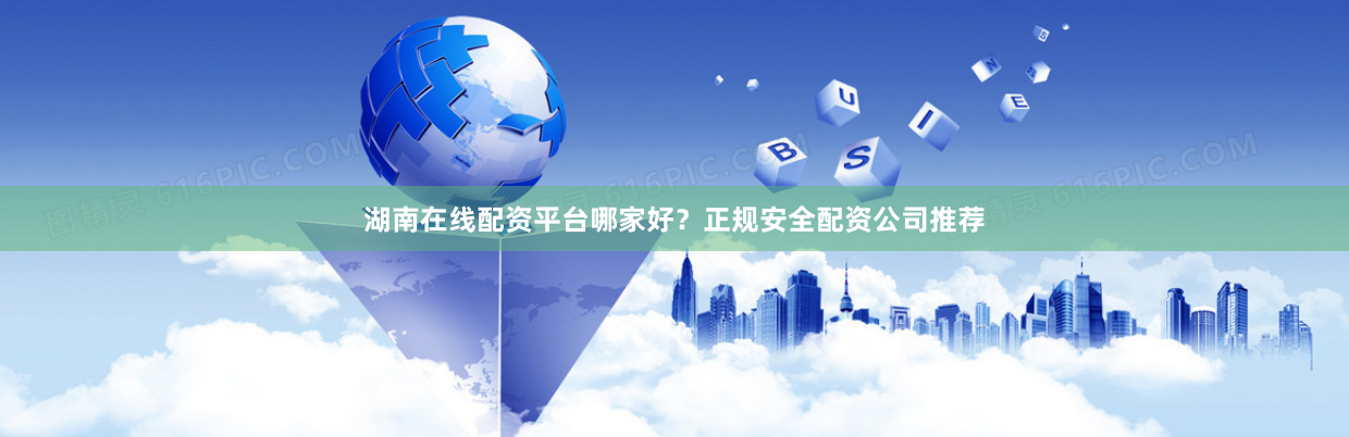 湖南在线配资平台哪家好？正规安全配资公司推荐