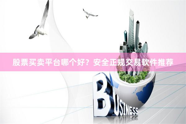 股票买卖平台哪个好？安全正规交易软件推荐