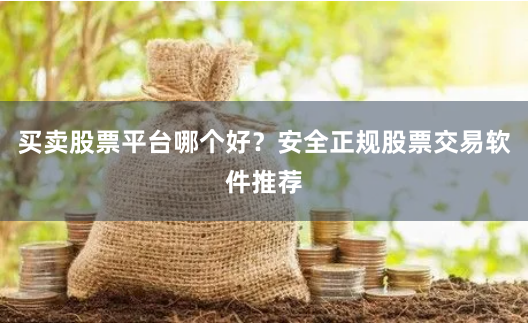 买卖股票平台哪个好？安全正规股票交易软件推荐