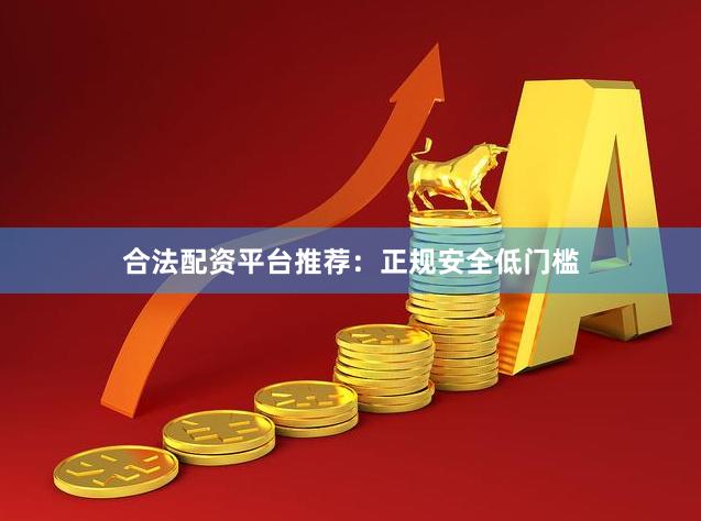 合法配资平台推荐：正规安全低门槛