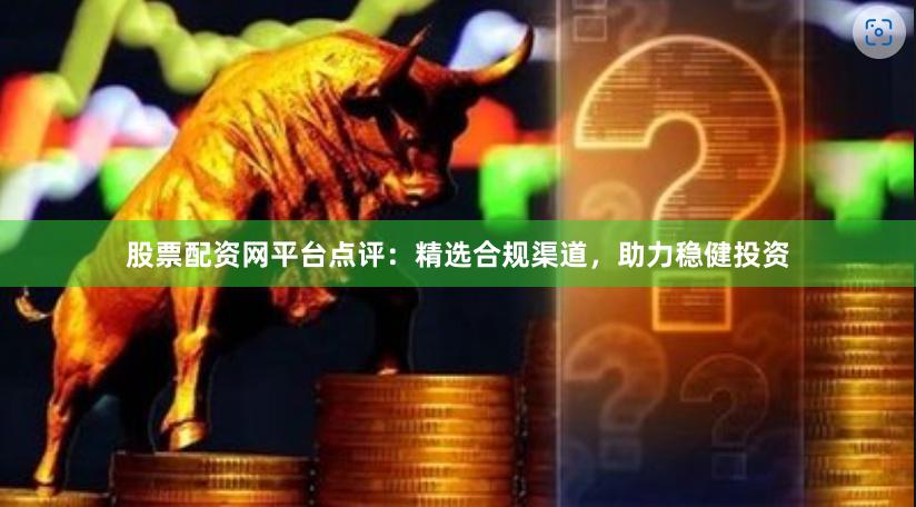 股票配资网平台点评:精选合规渠道,助力稳健投资