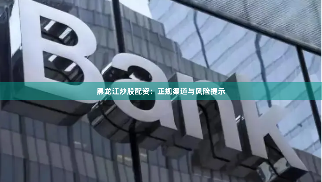 黑龙江炒股配资：正规渠道与风险提示
