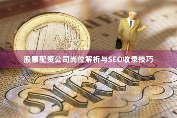 股票配资公司岗位解析与SEO收录技巧