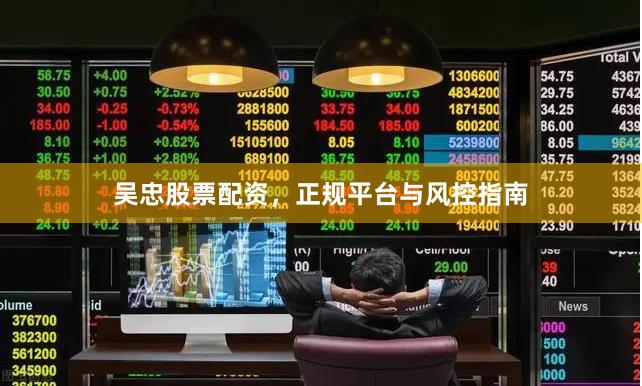 吴忠股票配资,正规平台与风控指南