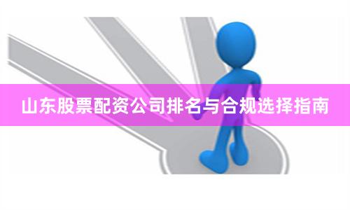 山东股票配资公司排名与合规选择指南
