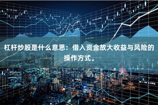 杠杆炒股是什么意思：借入资金放大收益与风险的操作方式。