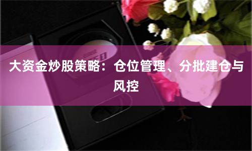 大资金炒股策略：仓位管理、分批建仓与风控